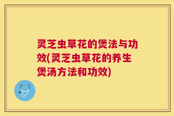 灵芝虫草花的煲法与功效(灵芝虫草花的养生煲汤方法和功效) 灵芝虫草花的煲法与功效(灵芝虫草花的养生煲汤方法和功效)