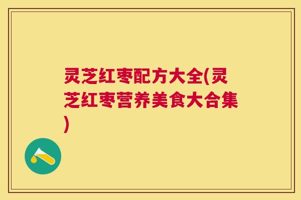 灵芝红枣配方大全(灵芝红枣营养美食大合集) 灵芝红枣配方大全(灵芝红枣营养美食大合集)