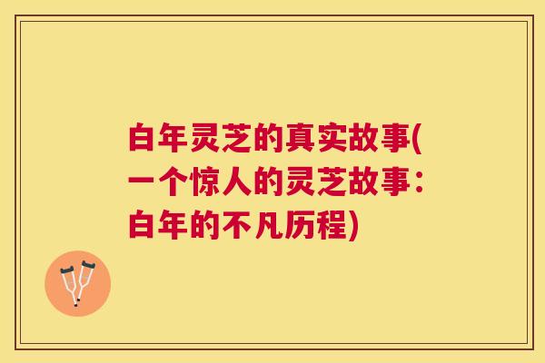 白年灵芝的真实故事(一个惊人的灵芝故事:白年的不凡历程) 白年灵芝的真实故事(一个惊人的灵芝故事:白年的不凡历程)