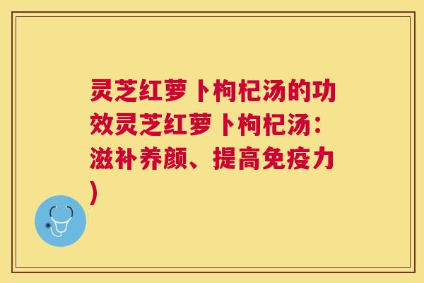 灵芝红萝卜枸杞汤的功效灵芝红萝卜枸杞汤:滋补养颜、提高免疫力) 灵芝红萝卜枸杞汤的功效灵芝红萝卜枸杞汤:滋补养颜、提高免疫力)