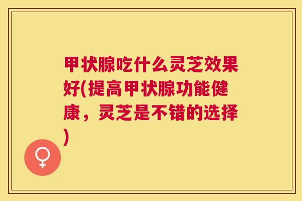 吃什么灵芝效果好(提高功能健康,灵芝是不错的选择) 吃什么灵芝效果好(提高功能健康,灵芝是不错的选择)