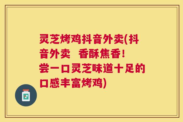 灵芝烤鸡抖音外卖(抖音外卖 香酥焦香!尝一口灵芝味道十足的口感丰富烤鸡) 灵芝烤鸡抖音外卖(抖音外卖 香酥焦香!尝一口灵芝味道十足的口感丰富烤鸡)
