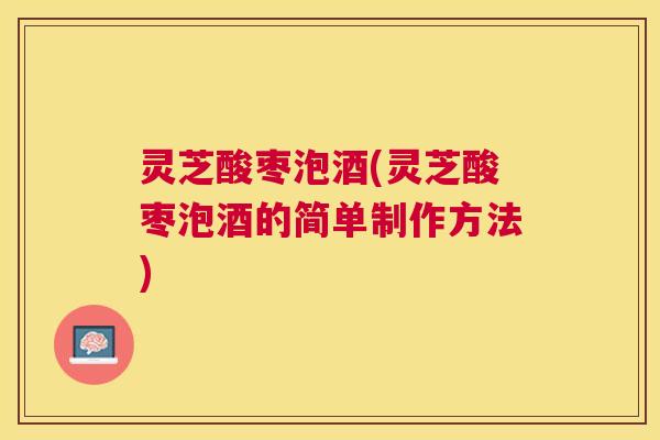 灵芝酸枣泡酒(灵芝酸枣泡酒的简单制作方法) 灵芝酸枣泡酒(灵芝酸枣泡酒的简单制作方法)