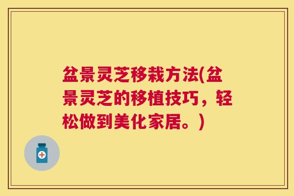盆景灵芝移栽方法(盆景灵芝的移植技巧,轻松做到美化家居。) 盆景灵芝移栽方法(盆景灵芝的移植技巧,轻松做到美化家居。)