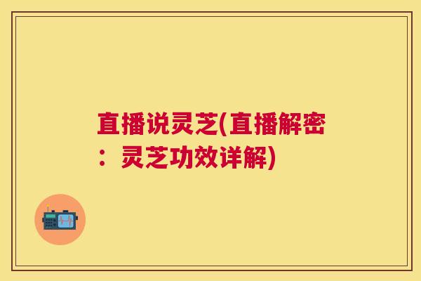 直播说灵芝(直播解密:灵芝功效详解) 直播说灵芝(直播解密:灵芝功效详解)