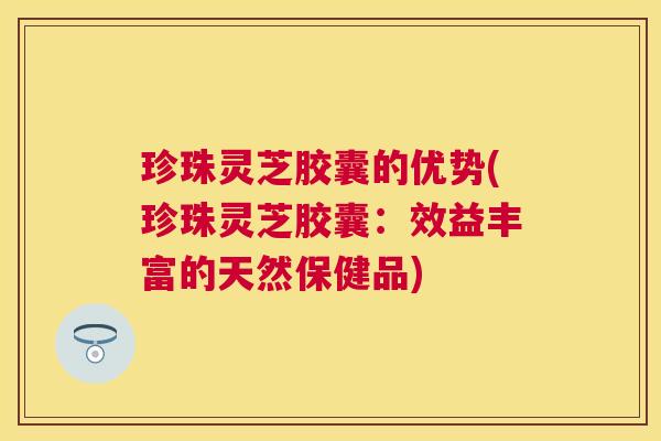 珍珠灵芝胶囊的优势(珍珠灵芝胶囊:效益丰富的天然保健品) 珍珠灵芝胶囊的优势(珍珠灵芝胶囊:效益丰富的天然保健品)
