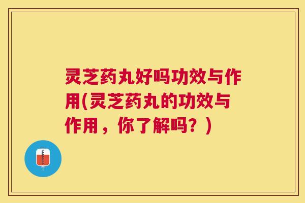 灵芝药丸好吗功效与作用(灵芝药丸的功效与作用,你了解吗?) 灵芝药丸好吗功效与作用(灵芝药丸的功效与作用,你了解吗?)