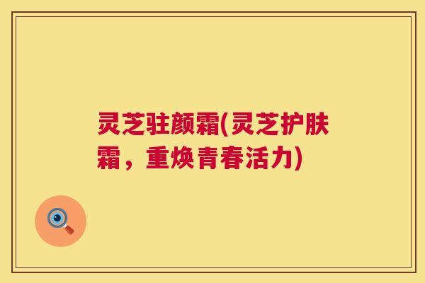 灵芝驻颜霜(灵芝护肤霜,重焕青春活力) 灵芝驻颜霜(灵芝护肤霜,重焕青春活力)