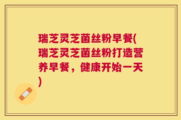 瑞芝灵芝菌丝粉早餐(瑞芝灵芝菌丝粉打造营养早餐,健康开始一天) 瑞芝灵芝菌丝粉早餐(瑞芝灵芝菌丝粉打造营养早餐,健康开始一天)