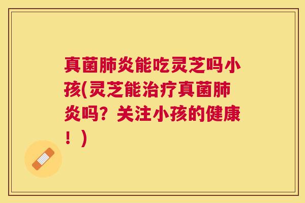 真菌炎能吃灵芝吗小孩(灵芝能真菌炎吗？关注小孩的健康！)