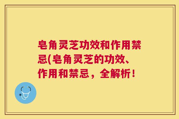 皂角灵芝功效和作用禁忌(皂角灵芝的功效、作用和禁忌,全解析! 皂角灵芝功效和作用禁忌(皂角灵芝的功效、作用和禁忌,全解析!
