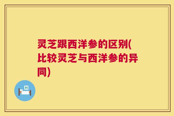 灵芝跟西洋参的区别(比较灵芝与西洋参的异同) 灵芝跟西洋参的区别(比较灵芝与西洋参的异同)