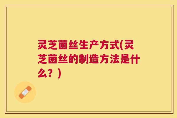 灵芝菌丝生产方式(灵芝菌丝的制造方法是什么?) 灵芝菌丝生产方式(灵芝菌丝的制造方法是什么?)