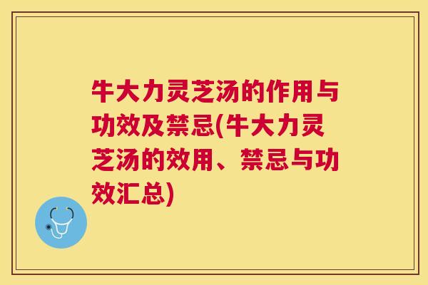 牛大力灵芝汤的作用与功效及禁忌(牛大力灵芝汤的效用、禁忌与功效汇总) 牛大力灵芝汤的作用与功效及禁忌(牛大力灵芝汤的效用、禁忌与功效汇总)