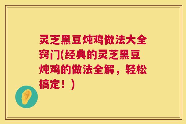 灵芝黑豆炖鸡做法大全窍门(经典的灵芝黑豆炖鸡的做法全解,轻松搞定!) 灵芝黑豆炖鸡做法大全窍门(经典的灵芝黑豆炖鸡的做法全解,轻松搞定!)