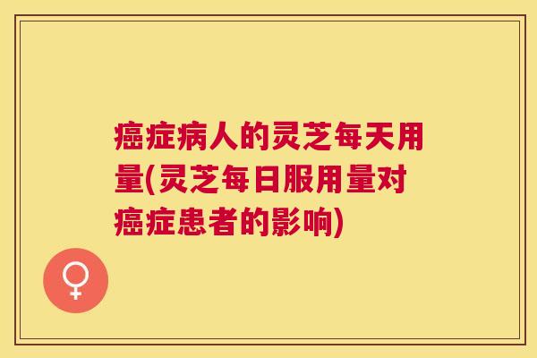 症人的灵芝每天用量(灵芝每日服用量对症患者的影响) 症人的灵芝每天用量(灵芝每日服用量对症患者的影响)