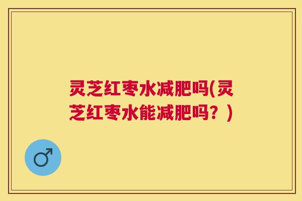 灵芝红枣水吗(灵芝红枣水能吗?) 灵芝红枣水吗(灵芝红枣水能吗?)