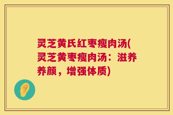 灵芝黄氏红枣瘦肉汤(灵芝黄枣瘦肉汤:滋养养颜,增强体质) 灵芝黄氏红枣瘦肉汤(灵芝黄枣瘦肉汤:滋养养颜,增强体质)