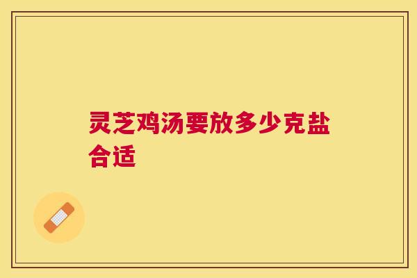 灵芝鸡汤要放多少克盐合适 灵芝鸡汤要放多少克盐合适