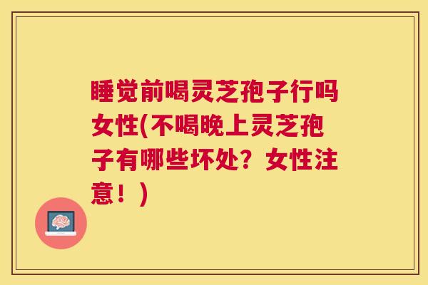 睡觉前喝灵芝孢子行吗女性(不喝晚上灵芝孢子有哪些坏处？女性注意！)