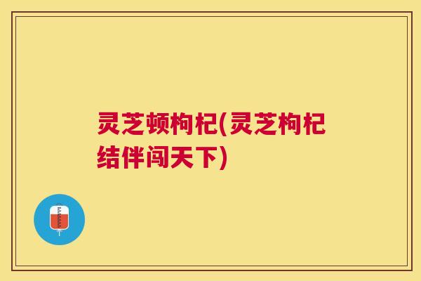 灵芝顿枸杞(灵芝枸杞结伴闯天下) 灵芝顿枸杞(灵芝枸杞结伴闯天下)