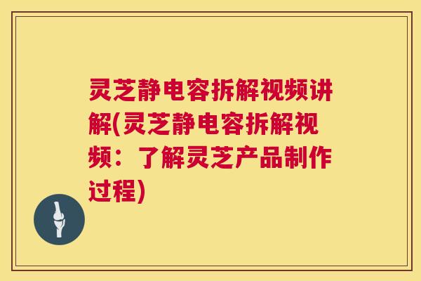 灵芝静电容拆解视频讲解(灵芝静电容拆解视频:了解灵芝产品制作过程) 灵芝静电容拆解视频讲解(灵芝静电容拆解视频:了解灵芝产品制作过程)