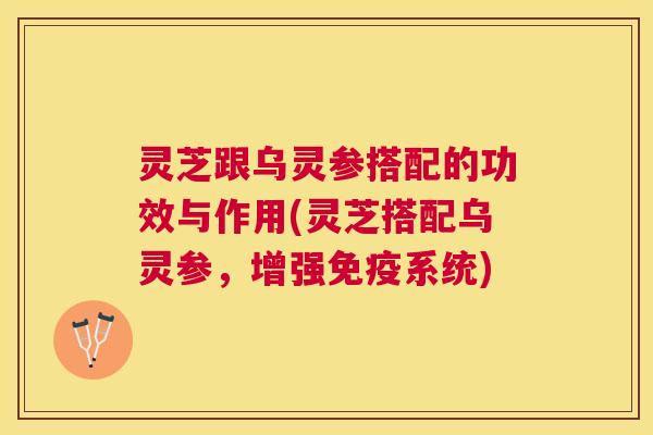 灵芝跟乌灵参搭配的功效与作用(灵芝搭配乌灵参,增强免疫系统) 灵芝跟乌灵参搭配的功效与作用(灵芝搭配乌灵参,增强免疫系统)