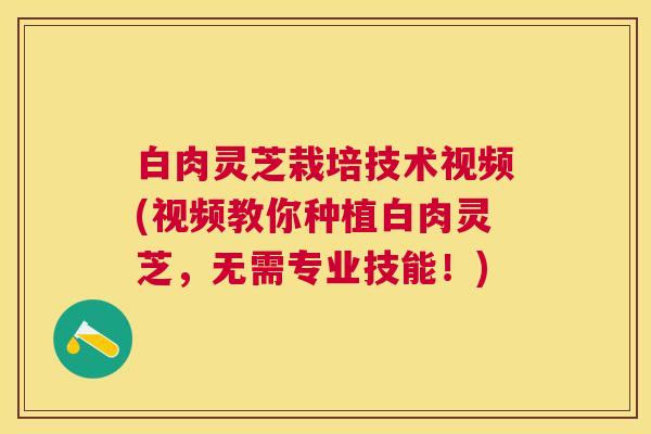 白肉灵芝栽培技术视频(视频教你种植白肉灵芝,无需专业技能!) 白肉灵芝栽培技术视频(视频教你种植白肉灵芝,无需专业技能!)