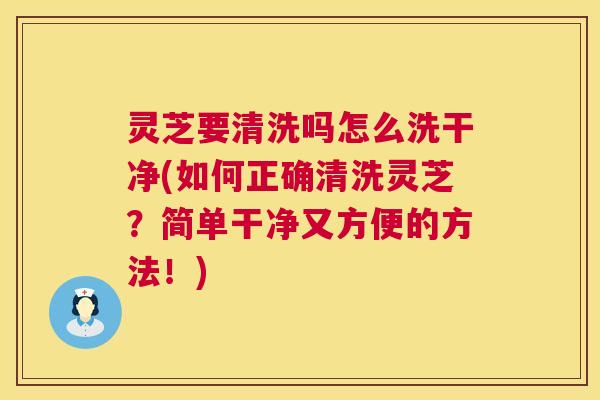 灵芝要清洗吗怎么洗干净(如何正确清洗灵芝?简单干净又方便的方法!) 灵芝要清洗吗怎么洗干净(如何正确清洗灵芝?简单干净又方便的方法!)