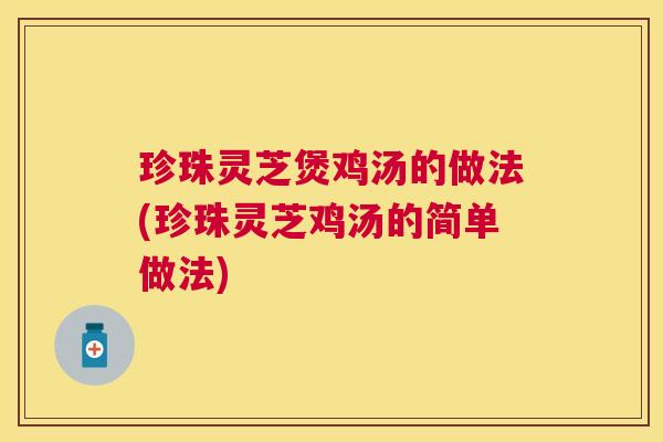 珍珠灵芝煲鸡汤的做法(珍珠灵芝鸡汤的简单做法) 珍珠灵芝煲鸡汤的做法(珍珠灵芝鸡汤的简单做法)