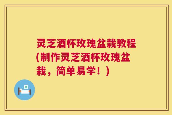 灵芝酒杯玫瑰盆栽教程(制作灵芝酒杯玫瑰盆栽，简单易学！)