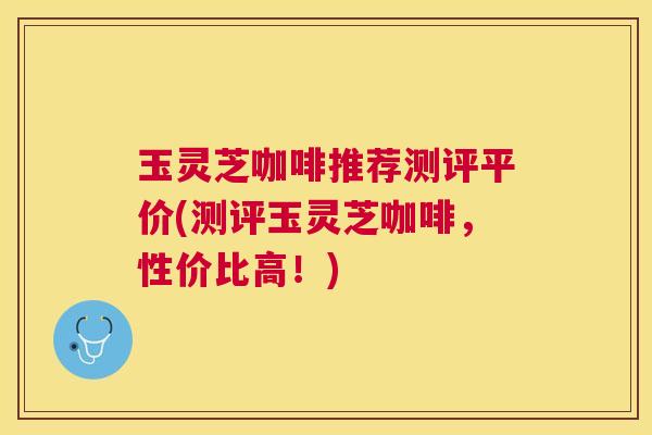 玉灵芝咖啡推荐测评平价(测评玉灵芝咖啡,性价比高!) 玉灵芝咖啡推荐测评平价(测评玉灵芝咖啡,性价比高!)