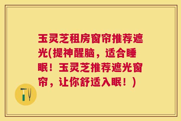 玉灵芝租房窗帘推荐遮光(提神醒脑,适合!玉灵芝推荐遮光窗帘,让你舒适入眠!) 玉灵芝租房窗帘推荐遮光(提神醒脑,适合!玉灵芝推荐遮光窗帘,让你舒适入眠!)
