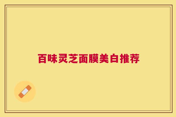 百味灵芝面膜美白推荐 百味灵芝面膜美白推荐