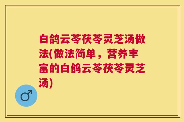 白鸽云苓茯苓灵芝汤做法(做法简单,营养丰富的白鸽云苓茯苓灵芝汤) 白鸽云苓茯苓灵芝汤做法(做法简单,营养丰富的白鸽云苓茯苓灵芝汤)