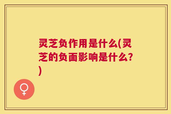 灵芝负作用是什么(灵芝的负面影响是什么?) 灵芝负作用是什么(灵芝的负面影响是什么?)