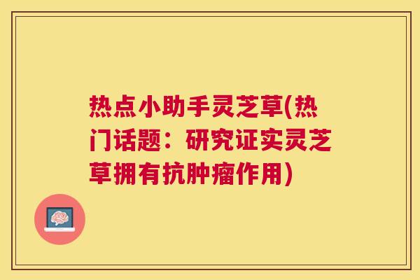 热点小助手灵芝草(热门话题：研究证实灵芝草拥有抗作用)