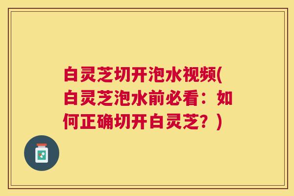 白灵芝切开泡水视频(白灵芝泡水前必看:如何正确切开白灵芝?) 白灵芝切开泡水视频(白灵芝泡水前必看:如何正确切开白灵芝?)
