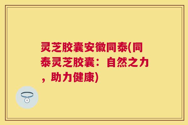 灵芝胶囊安徽同泰(同泰灵芝胶囊:自然之力,助力健康) 灵芝胶囊安徽同泰(同泰灵芝胶囊:自然之力,助力健康)