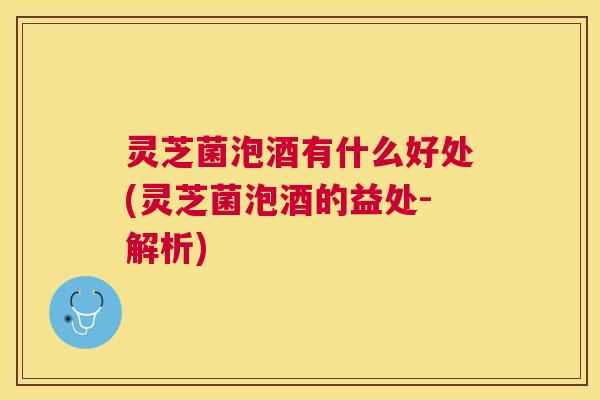 灵芝菌泡酒有什么好处(灵芝菌泡酒的益处-解析) 灵芝菌泡酒有什么好处(灵芝菌泡酒的益处-解析)