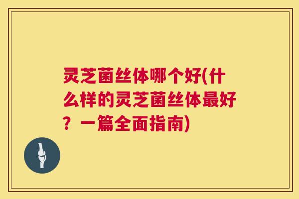 灵芝菌丝体哪个好(什么样的灵芝菌丝体好?一篇全面指南) 灵芝菌丝体哪个好(什么样的灵芝菌丝体好?一篇全面指南)