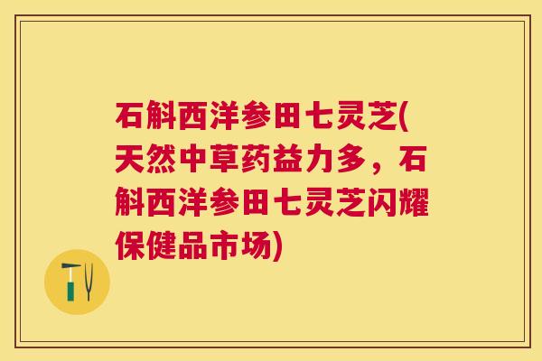 石斛西洋参田七灵芝(天然中草药益力多,石斛西洋参田七灵芝闪耀保健品市场) 石斛西洋参田七灵芝(天然中草药益力多,石斛西洋参田七灵芝闪耀保健品市场)