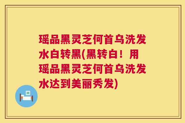 瑶品黑灵芝何首乌洗发水白转黑(黑转白!用瑶品黑灵芝何首乌洗发水达到美丽秀发) 瑶品黑灵芝何首乌洗发水白转黑(黑转白!用瑶品黑灵芝何首乌洗发水达到美丽秀发)
