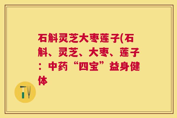 石斛灵芝大枣莲子(石斛、灵芝、大枣、莲子:“四宝”益身健体 石斛灵芝大枣莲子(石斛、灵芝、大枣、莲子:“四宝”益身健体