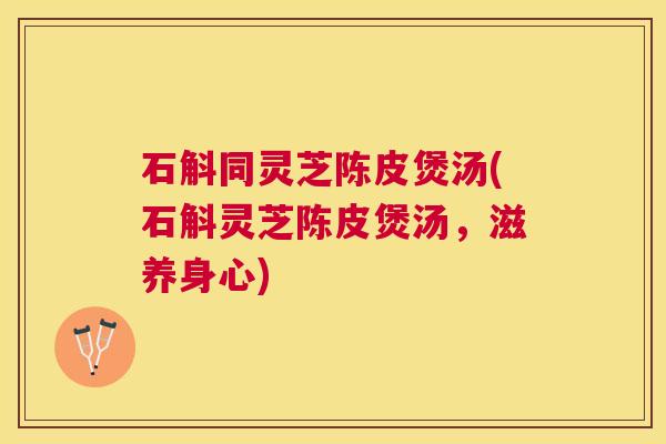 石斛同灵芝陈皮煲汤(石斛灵芝陈皮煲汤,滋养身心) 石斛同灵芝陈皮煲汤(石斛灵芝陈皮煲汤,滋养身心)