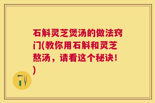 石斛灵芝煲汤的做法窍门(教你用石斛和灵芝熬汤,请看这个秘诀!) 石斛灵芝煲汤的做法窍门(教你用石斛和灵芝熬汤,请看这个秘诀!)