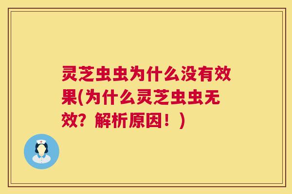 灵芝虫虫为什么没有效果(为什么灵芝虫虫无效?解析原因!) 灵芝虫虫为什么没有效果(为什么灵芝虫虫无效?解析原因!)