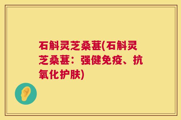 石斛灵芝桑葚(石斛灵芝桑葚:强健免疫、护肤) 石斛灵芝桑葚(石斛灵芝桑葚:强健免疫、护肤)