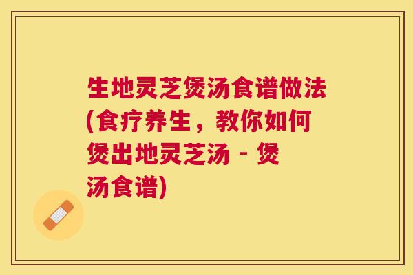 生地灵芝煲汤食谱做法(食疗养生,教你如何煲出地灵芝汤 - 煲汤食谱) 生地灵芝煲汤食谱做法(食疗养生,教你如何煲出地灵芝汤 - 煲汤食谱)