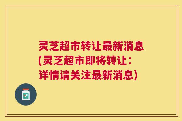 灵芝超市转让新消息(灵芝超市即将转让:详情请关注新消息) 灵芝超市转让新消息(灵芝超市即将转让:详情请关注新消息)